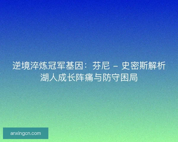 逆境淬炼冠军基因：芬尼 - 史密斯解析湖人成长阵痛与防守困局