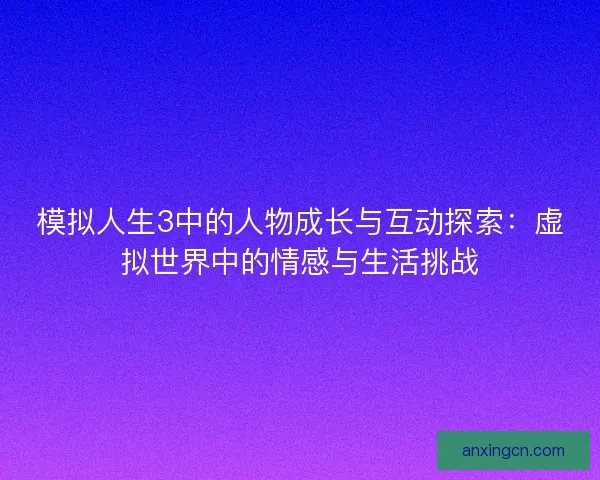 模拟人生3中的人物成长与互动探索：虚拟世界中的情感与生活挑战