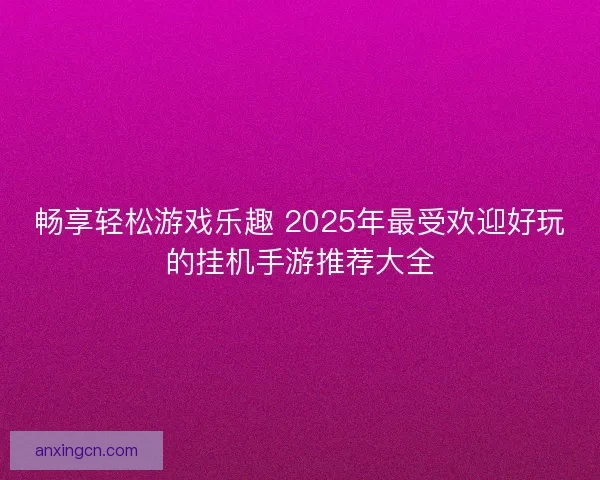 畅享轻松游戏乐趣 2025年最受欢迎好玩的挂机手游推荐大全