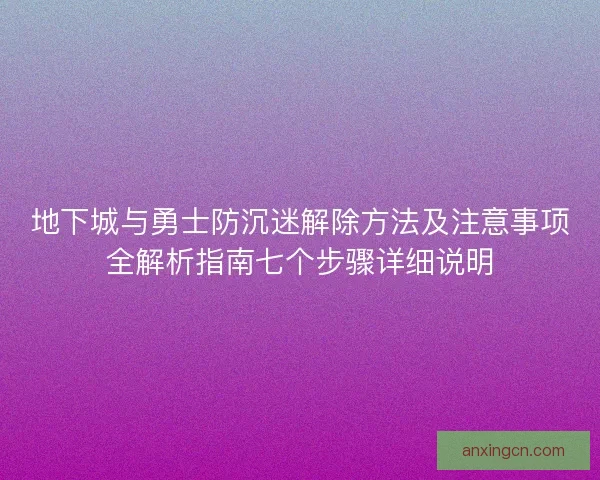 地下城与勇士防沉迷解除方法及注意事项全解析指南七个步骤详细说明