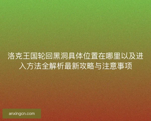 洛克王国轮回黑洞具体位置在哪里以及进入方法全解析最新攻略与注意事项 洛克王国轮回黑洞具体位置在哪里以及进入方法全解析最新攻略与注意事项