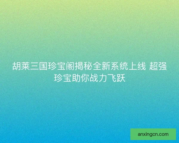 胡莱三国珍宝阁揭秘全新系统上线 超强珍宝助你战力飞跃 胡莱三国珍宝阁揭秘全新系统上线 超强珍宝助你战力飞跃