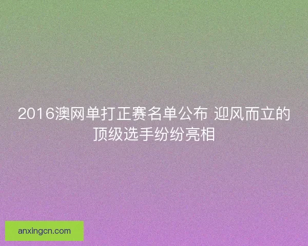 2016澳网单打正赛名单公布 迎风而立的顶级选手纷纷亮相 2016澳网单打正赛名单公布 迎风而立的顶级选手纷纷亮相