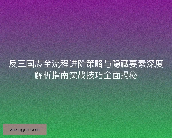 反三国志全流程进阶策略与隐藏要素深度解析指南实战技巧全面揭秘 反三国志全流程进阶策略与隐藏要素深度解析指南实战技巧全面揭秘