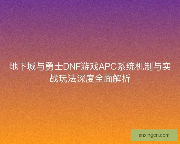 地下城与勇士DNF游戏APC系统机制与实战玩法深度全面解析 地下城与勇士DNF游戏APC系统机制与实战玩法深度全面解析