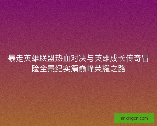 暴走英雄联盟热血对决与英雄成长传奇冒险全景纪实篇巅峰荣耀之路