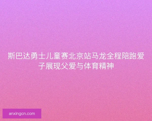 斯巴达勇士儿童赛北京站马龙全程陪跑爱子展现父爱与体育精神