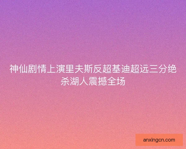 神仙剧情上演里夫斯反超基迪超远三分绝杀湖人震撼全场