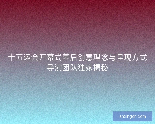 十五运会开幕式幕后创意理念与呈现方式导演团队独家揭秘 十五运会开幕式幕后创意理念与呈现方式导演团队独家揭秘