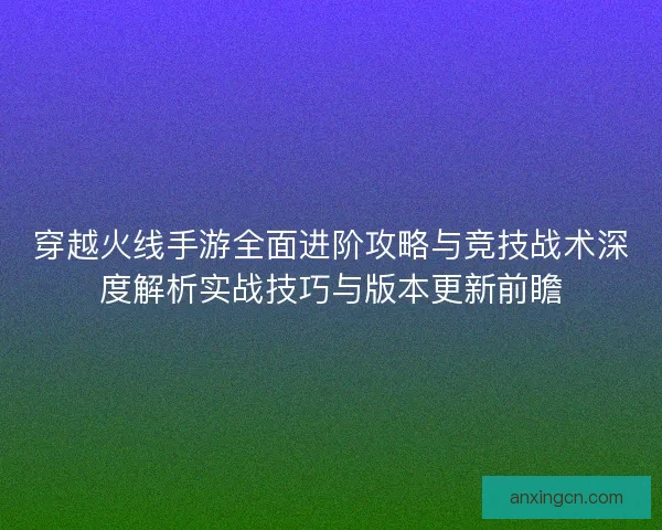 穿越火线手游全面进阶攻略与竞技战术深度解析实战技巧与版本更新前瞻