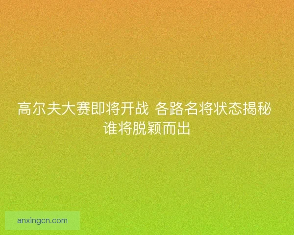 高尔夫大赛即将开战 各路名将状态揭秘 谁将脱颖而出 高尔夫大赛即将开战 各路名将状态揭秘 谁将脱颖而出