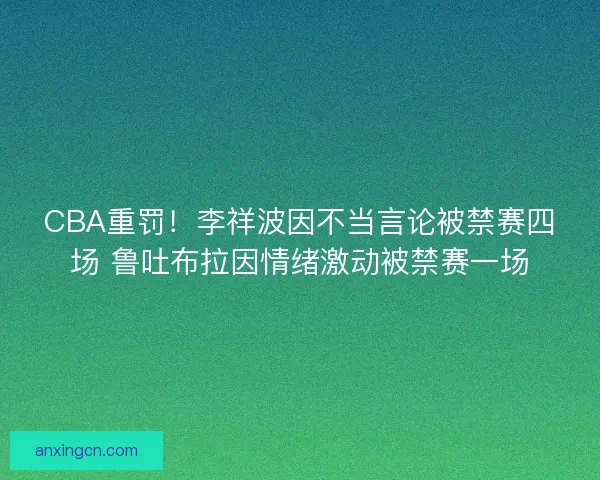 CBA重罚！李祥波因不当言论被禁赛四场 鲁吐布拉因情绪激动被禁赛一场
