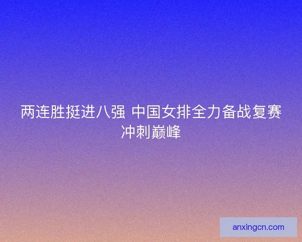 两连胜挺进八强 中国女排全力备战复赛冲刺巅峰