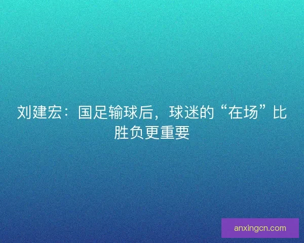 刘建宏：国足输球后，球迷的 “在场” 比胜负更重要