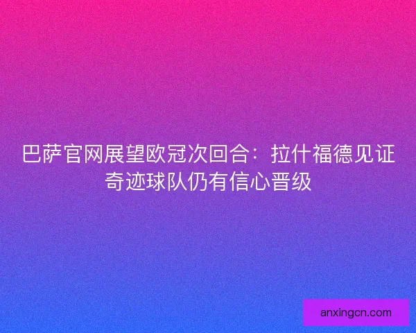 巴萨官网展望欧冠次回合：拉什福德见证奇迹球队仍有信心晋级