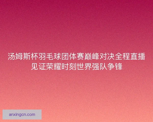 汤姆斯杯羽毛球团体赛巅峰对决全程直播见证荣耀时刻世界强队争锋
