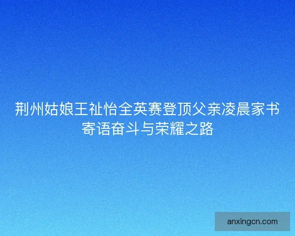 荆州姑娘王祉怡全英赛登顶父亲凌晨家书寄语奋斗与荣耀之路
