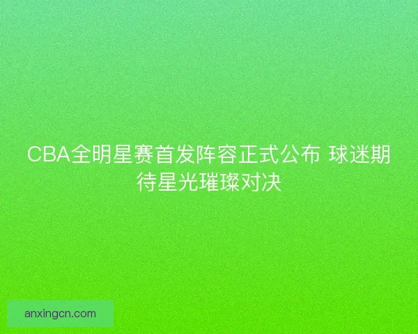 CBA全明星赛首发阵容正式公布 球迷期待星光璀璨对决