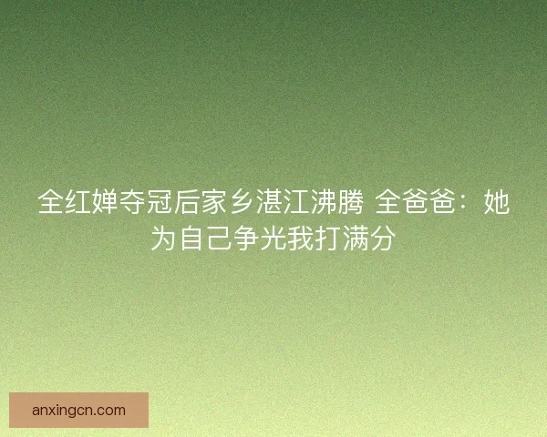 全红婵夺冠后家乡湛江沸腾 全爸爸：她为自己争光我打满分