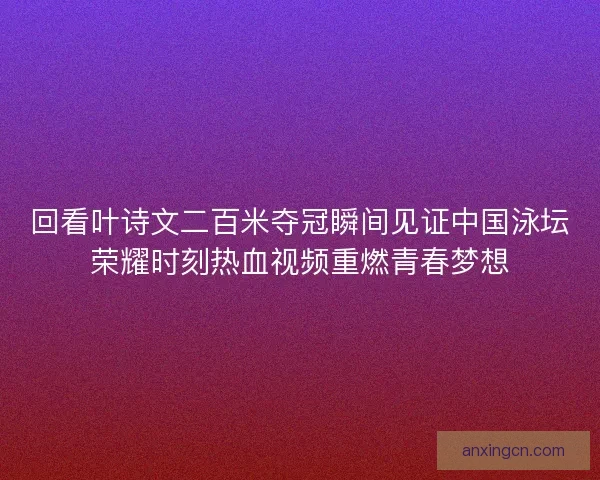 回看叶诗文二百米夺冠瞬间见证中国泳坛荣耀时刻热血视频重燃青春梦想