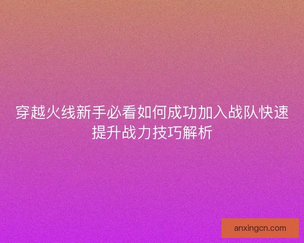 穿越火线新手必看如何成功加入战队快速提升战力技巧解析