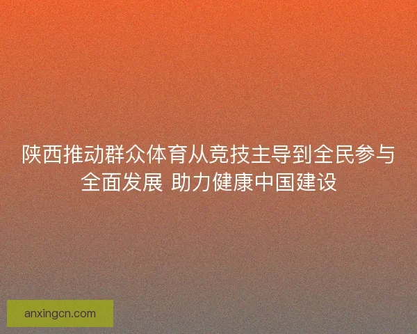 陕西推动群众体育从竞技主导到全民参与全面发展 助力健康中国建设