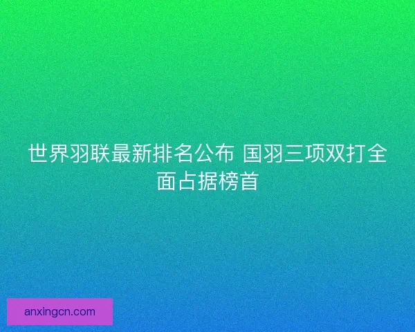 世界羽联最新排名公布 国羽三项双打全面占据榜首