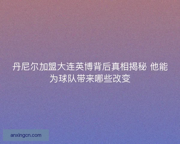 丹尼尔加盟大连英博背后真相揭秘 他能为球队带来哪些改变