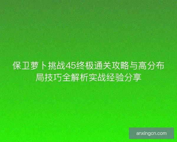 保卫萝卜挑战45终极通关攻略与高分布局技巧全解析实战经验分享