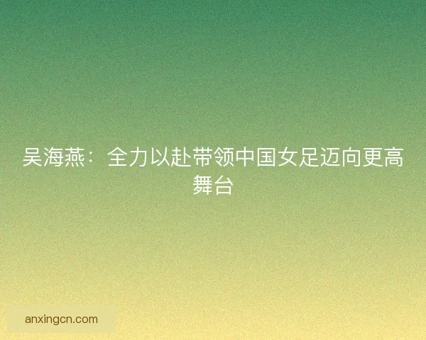 吴海燕：全力以赴带领中国女足迈向更高舞台