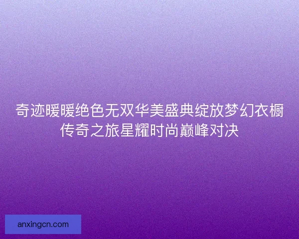奇迹暖暖绝色无双华美盛典绽放梦幻衣橱传奇之旅星耀时尚巅峰对决