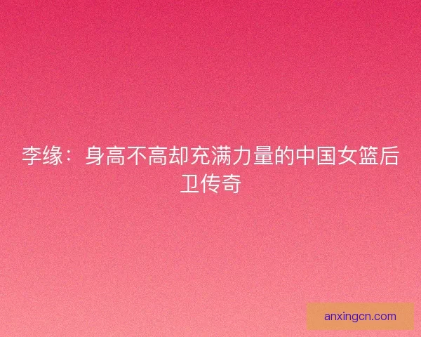 李缘：身高不高却充满力量的中国女篮后卫传奇