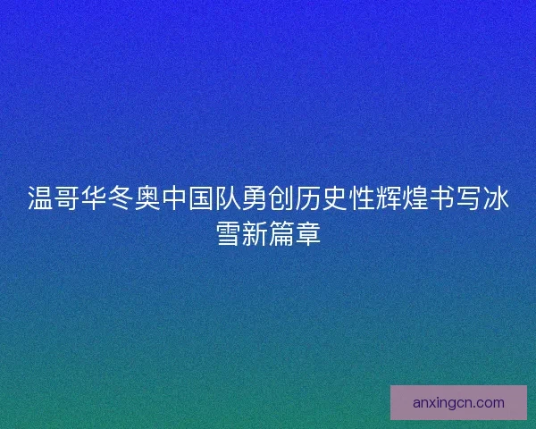 温哥华冬奥中国队勇创历史性辉煌书写冰雪新篇章