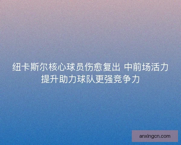 纽卡斯尔核心球员伤愈复出 中前场活力提升助力球队更强竞争力