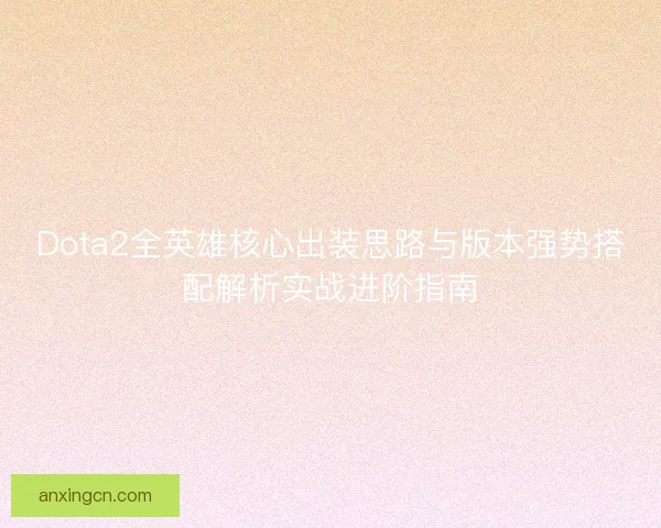 Dota2全英雄核心出装思路与版本强势搭配解析实战进阶指南 Dota2全英雄核心出装思路与版本强势搭配解析实战进阶指南
