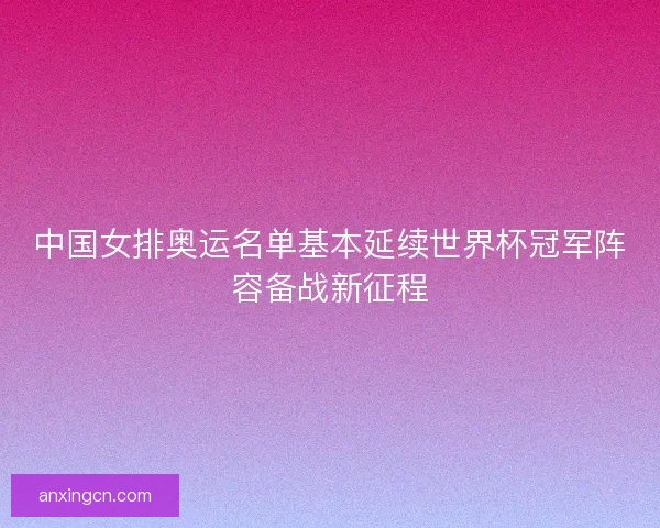 中国女排奥运名单基本延续世界杯冠军阵容备战新征程 中国女排奥运名单基本延续世界杯冠军阵容备战新征程