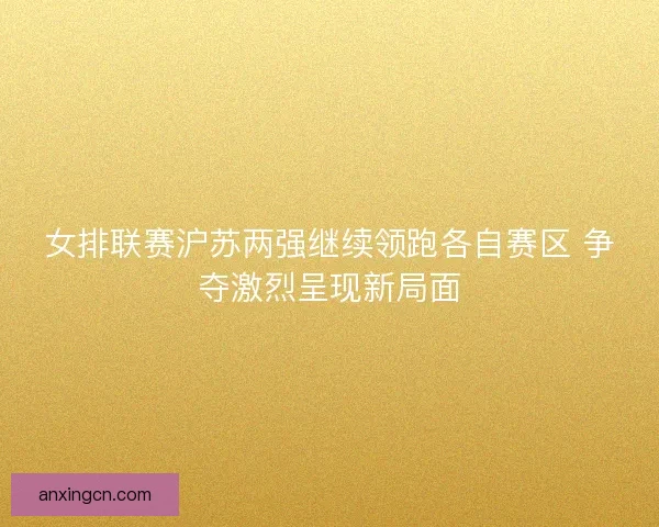女排联赛沪苏两强继续领跑各自赛区 争夺激烈呈现新局面 女排联赛沪苏两强继续领跑各自赛区 争夺激烈呈现新局面