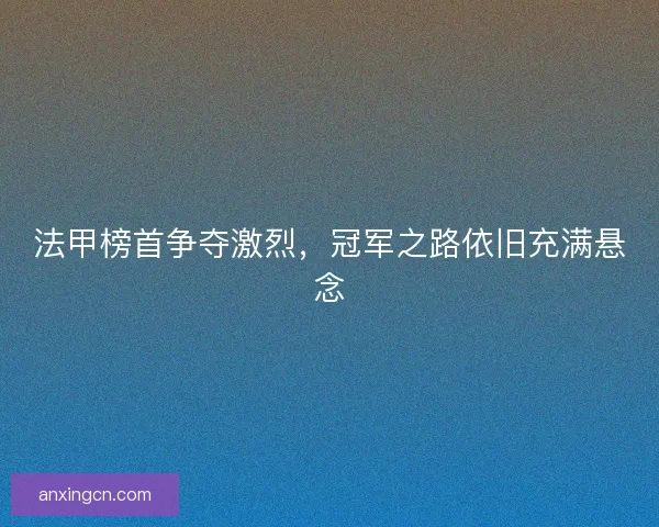 法甲榜首争夺激烈,冠军之路依旧充满悬念 法甲榜首争夺激烈,冠军之路依旧充满悬念