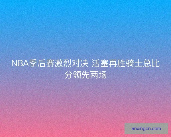 NBA季后赛激烈对决 活塞再胜骑士总比分领先两场