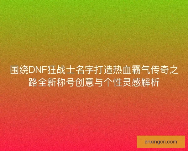 围绕DNF狂战士名字打造热血霸气传奇之路全新称号创意与个性灵感解析