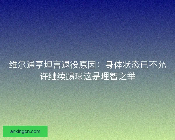维尔通亨坦言退役原因:身体状态已不允许继续踢球这是理智之举 维尔通亨坦言退役原因:身体状态已不允许继续踢球这是理智之举