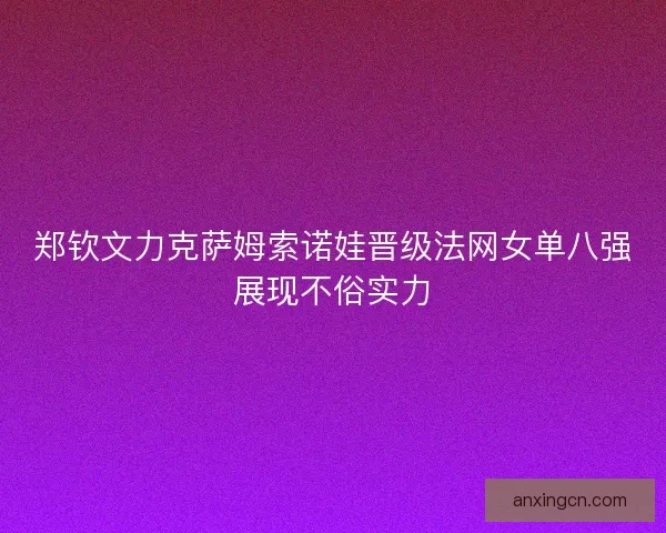 郑钦文力克萨姆索诺娃晋级法网女单八强展现不俗实力 郑钦文力克萨姆索诺娃晋级法网女单八强展现不俗实力