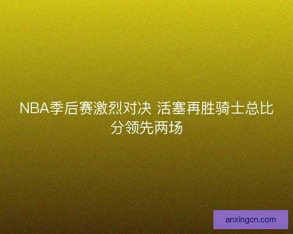 NBA季后赛激烈对决 活塞再胜骑士总比分领先两场