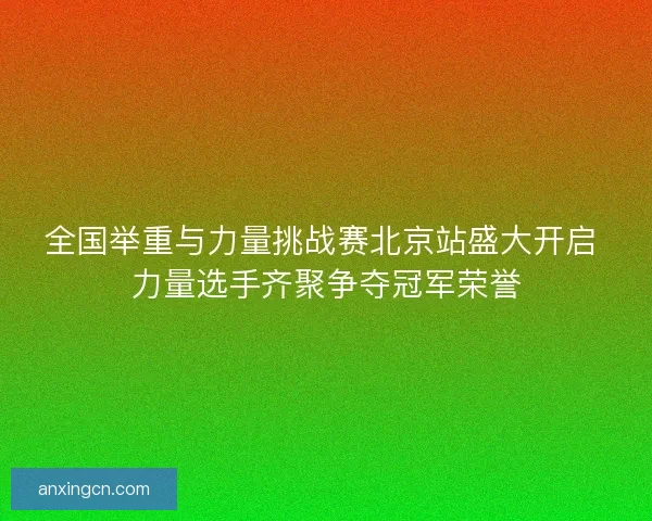 全国举重与力量挑战赛北京站盛大开启 力量选手齐聚争夺冠军荣誉 全国举重与力量挑战赛北京站盛大开启 力量选手齐聚争夺冠军荣誉