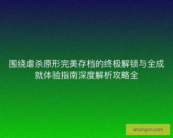 围绕虐杀原形完美存档的终极解锁与全成就体验指南深度解析攻略全 围绕虐杀原形完美存档的终极解锁与全成就体验指南深度解析攻略全