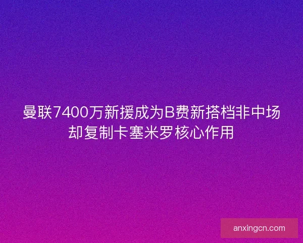 曼联7400万新援成为B费新搭档非中场却复制卡塞米罗核心作用