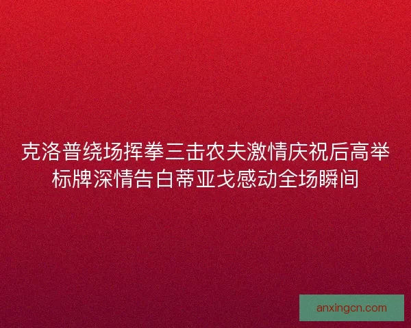 克洛普绕场挥拳三击农夫激情庆祝后高举标牌深情告白蒂亚戈感动全场瞬间
