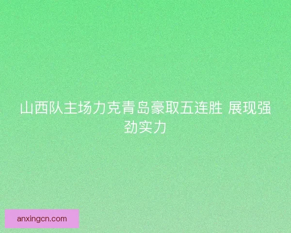 山西队主场力克青岛豪取五连胜 展现强劲实力