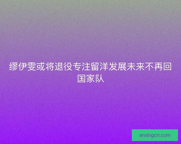 缪伊雯或将退役专注留洋发展未来不再回国家队