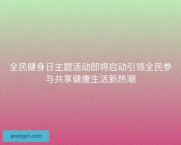 全民健身日主题活动即将启动引领全民参与共享健康生活新热潮
